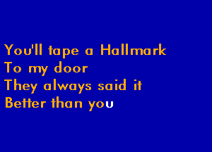 You'll tape a Hallmark
To my door

They always said if
Beifer than you