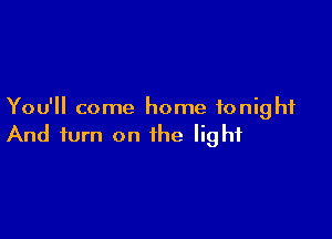 You'll come home tonight

And turn on the light