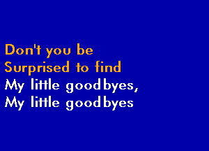 Don't you be
Surprised to find

My Iiftle good byes,
My Iiiile good byes