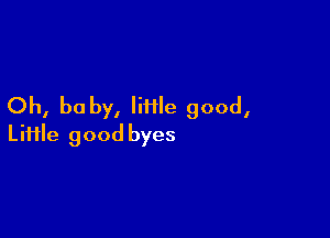 Oh, be by, Me good,

Liiile good byes