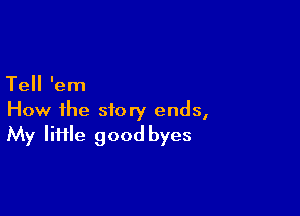 Tell 'em

How ihe story ends,
My lime good byes