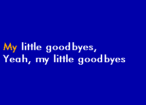 My Iii1le good byes,

Yeah, my lime good byes