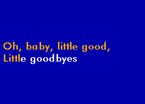 Oh, be by, Me good,

Liiile good byes