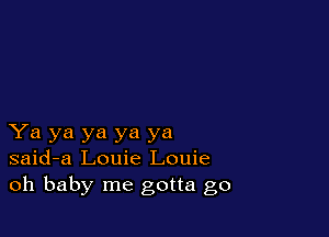 Ya ya ya ya ya
said-a Louie Louie
oh baby me gotta go