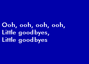 Ooh, ooh, ooh, ooh,

LiHle good byes,
Liiile good byes