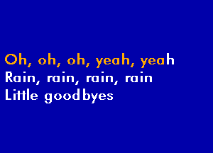 Oh, oh, oh, yeah, yeah

Rain, rain, rain, rain

Liiile good byes