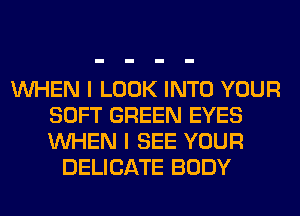 WHEN I LOOK INTO YOUR
SOFT GREEN EYES
WHEN I SEE YOUR

DELICATE BODY