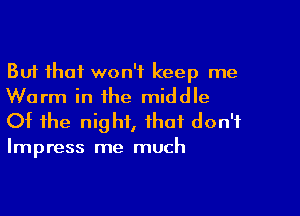 But that won't keep me
Warm in the middle

Of the night, that don't

Impress me much