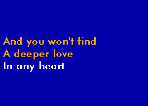 And you won't find

A deeper love
In any heart