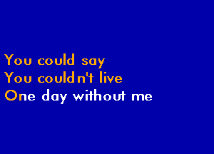 You could say

You could n't live
One day without me