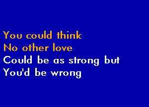 You could 1hink

No other love

Could be as strong bu1
You'd be wrong