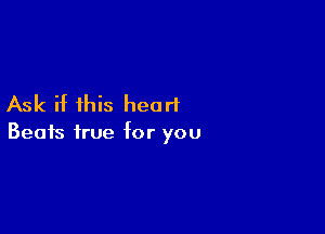 Ask if this heart

Beats true hr you