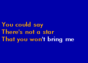 You could say

There's not a star
That you won't bring me