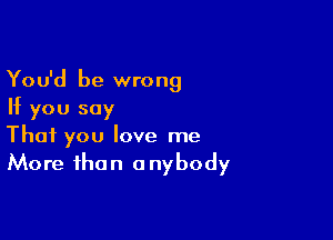 You'd be wrong
If you say

That you love me
More than anybody