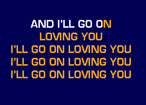 AND I'LL GO ON
LOVING YOU
I'LL GO ON LOVING YOU
I'LL GO ON LOVING YOU
I'LL GO ON LOVING YOU