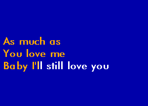 As much as

You love me
Baby I'll still love you