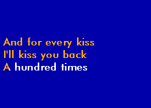 And for every kiss

I'll kiss you back
A hundred times