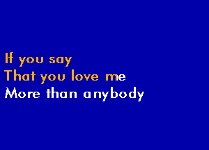 If you say

That you love me
More than anybody