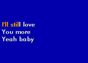 I'll still love

You more

Yeah he by