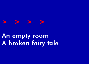 An empiy room
A broken fairy tale