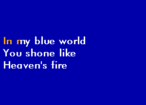 In my blue world

You shone like
Heaven's fire