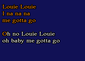 Louie Louie
I na na na
me gotta go

Oh no Louie Louie
oh baby me gotta go