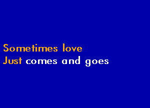Sometimes love

Just comes and goes