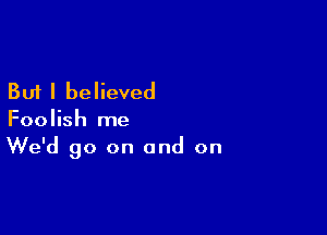 But I believed

Foolish me
We'd go on and on