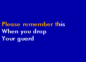 Please re member this

When you drop
Your guard