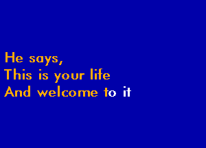 He says,

This is your life
And welcome to if