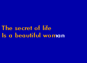 The secret of life

Is a beautiful woman