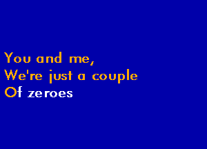 You and me,

We're just a couple
Of zeroes