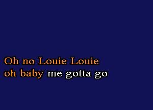 Oh no Louie Louie
oh baby me gotta go