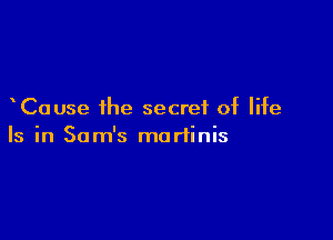 Cause ihe secret of life

Is in Sam's martinis