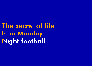 The secret of life

Is in Monday
Night football