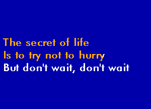 The secret of life

Is to try not to hurry
But don't wait, don't wait