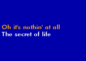 Oh H's noihin' of all

The secret of life