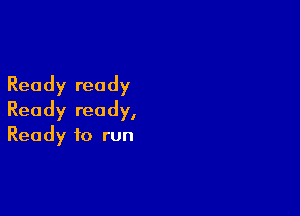 Ready ready

Ready ready,
Ready to run