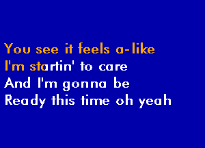 You see it feels a-like
I'm sforiin' 10 care

And I'm gonna be
Ready this time oh yeah