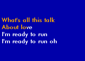 Whafs all 1his talk
About love

I'm ready to run
I'm ready to run oh