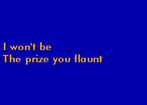 I won't be

The prize you flaunt