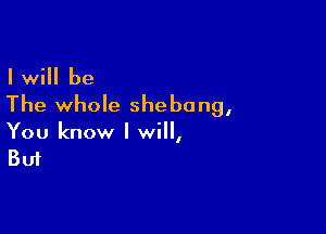 I will be
The whole shebong,

You know I will,
But