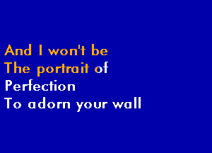 And I won't be
The portrait of

Perfection
To adorn your wall