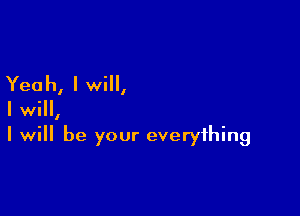 Yeah, I will,

I will,
I will be your everything