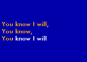 You know I will,

You know,
You know I will