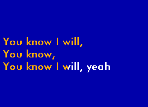 You know I will,

You know,
You know I will, yeah