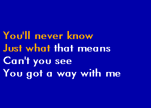 You'll never know
Just what that means

Can't you see
You got a way with me