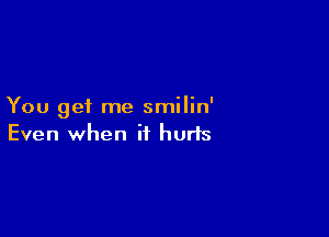 You get me smilin'

Even when it hurts