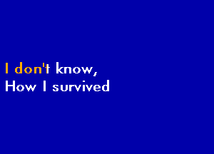 I don't know,

How I survived