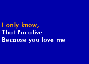 I only know,

That I'm alive
Because you love me